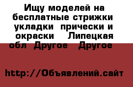 Ищу моделей на бесплатные стрижки, укладки, прически и окраски. - Липецкая обл. Другое » Другое   